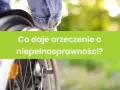 Fragment wózka inwalidzkiego i zielony prostokąt z tekstem "Co daje orzeczenie o niepełnosprawności?".